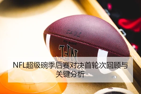 NFL超级碗季后赛对决首轮次回顾与关键分析 - ayx