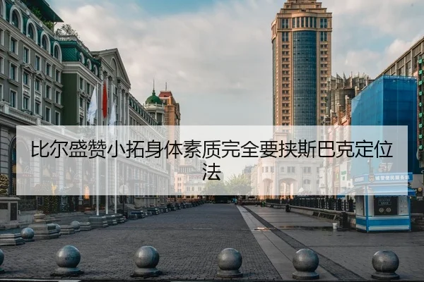比尔盛赞小拓身体素质完全要挟斯巴克定位法